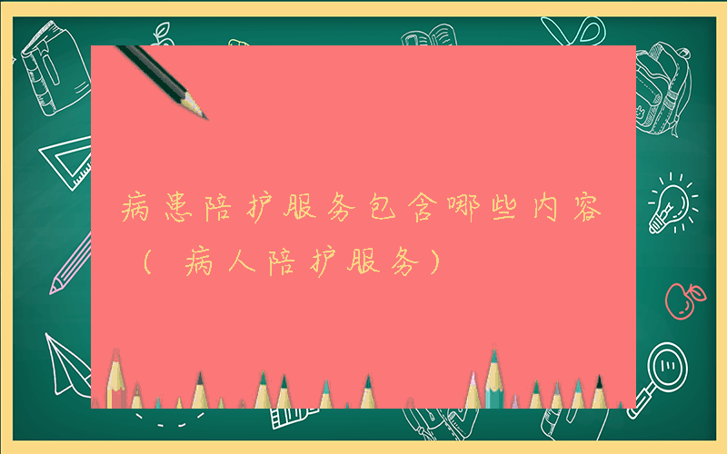 病患陪护服务包含哪些内容 (病人陪护服务)